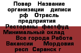 Повар › Название организации ­ диписи.рф › Отрасль предприятия ­ Рестораны, фастфуд › Минимальный оклад ­ 10 000 - Все города Работа » Вакансии   . Мордовия респ.,Саранск г.